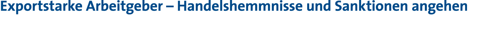 Exportstarke Arbeitgeber   Handelshemmnisse und Sanktionen angehen 
